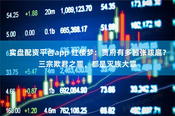 实盘配资平台app 红楼梦：贾府有多嚣张跋扈？三宗欺君之罪，都是灭族大罪