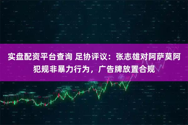实盘配资平台查询 足协评议：张志雄对阿萨莫阿犯规非暴力行为，广告牌放置合规