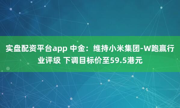 实盘配资平台app 中金:维持小米集团-W跑赢行业评级 下调目标价至59.5港元