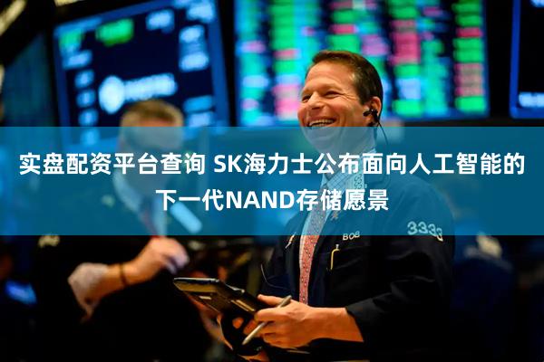 实盘配资平台查询 SK海力士公布面向人工智能的下一代NAND存储愿景