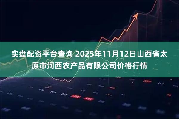 实盘配资平台查询 2025年11月12日山西省太原市河西农产品有限公司价格行情