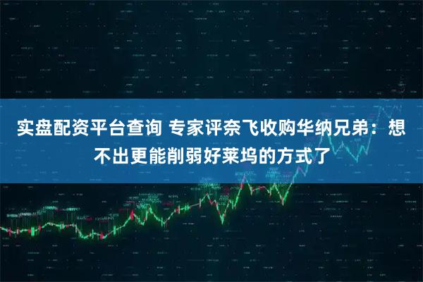 实盘配资平台查询 专家评奈飞收购华纳兄弟:想不出更能削弱好莱坞的方式了