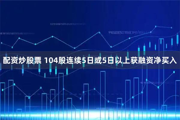 配资炒股票 104股连续5日或5日以上获融资净买入