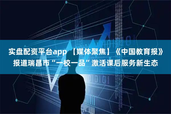 实盘配资平台app 【媒体聚焦】《中国教育报》报道瑞昌市“一校一品”激活课后服务新生态