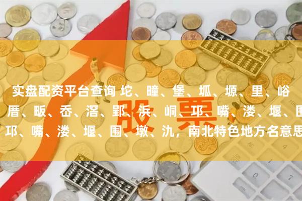 实盘配资平台查询 坨、疃、堡、坬、塬、里、峪、崮、屯、屲、弄、圩、厝、畈、岙、滘、郢、浜、峒、邛、嘴、溇、堰、围、墩、氿，南北特色地方名意思解读。