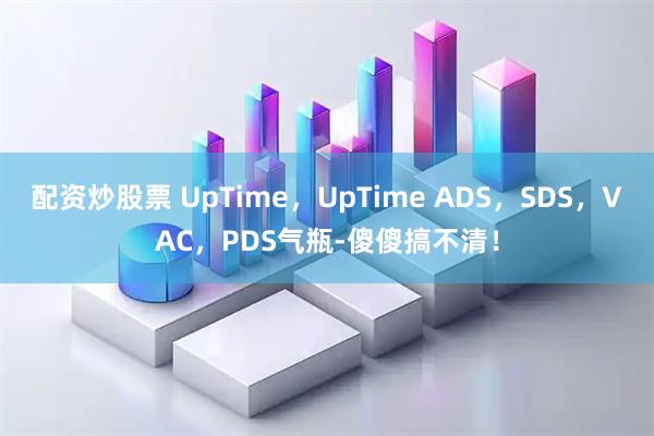 配资炒股票 UpTime，UpTime ADS，SDS，VAC，PDS气瓶-傻傻搞不清！