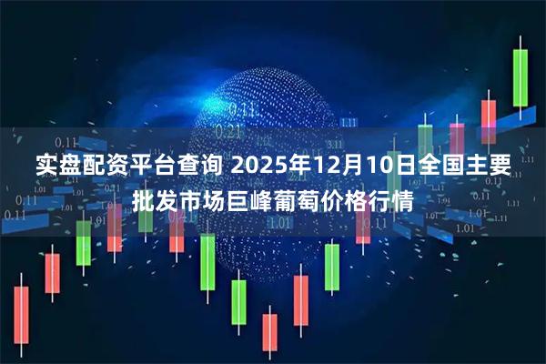 实盘配资平台查询 2025年12月10日全国主要批发市场巨峰葡萄价格行情