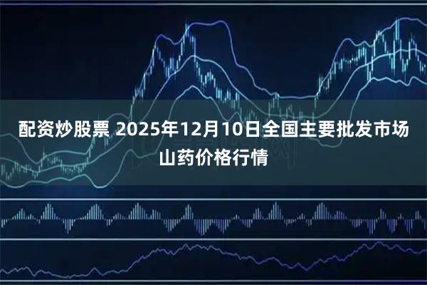 配资炒股票 2025年12月10日全国主要批发市场山药价格行情