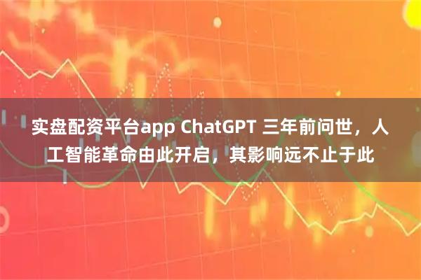 实盘配资平台app ChatGPT 三年前问世，人工智能革命由此开启，其影响远不止于此