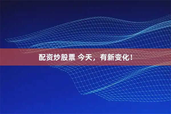 配资炒股票 今天，有新变化！