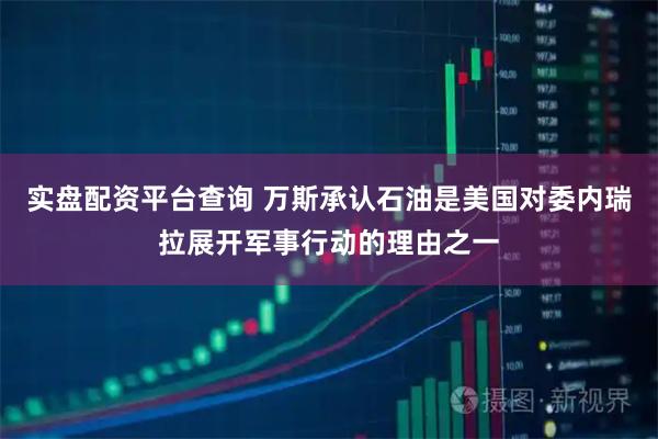 实盘配资平台查询 万斯承认石油是美国对委内瑞拉展开军事行动的理由之一
