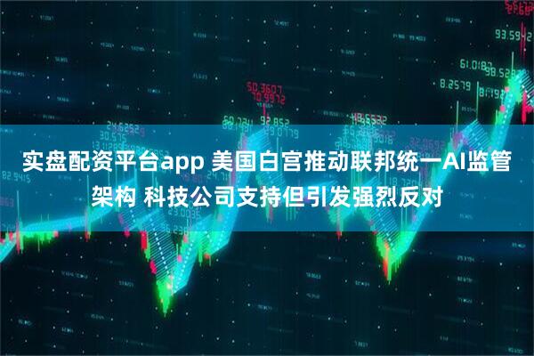 实盘配资平台app 美国白宫推动联邦统一AI监管架构 科技公司支持但引发强烈反对