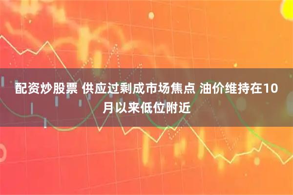 配资炒股票 供应过剩成市场焦点 油价维持在10月以来低位附近