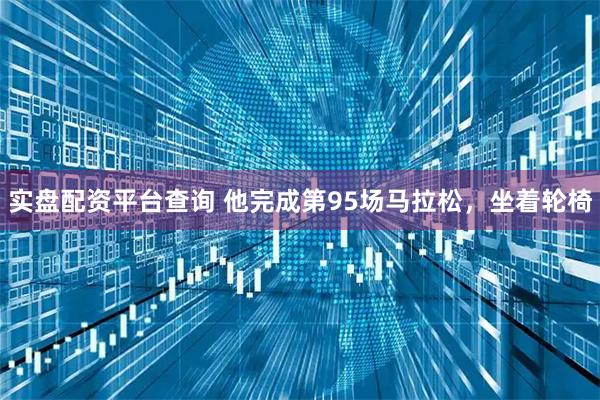 实盘配资平台查询 他完成第95场马拉松，坐着轮椅