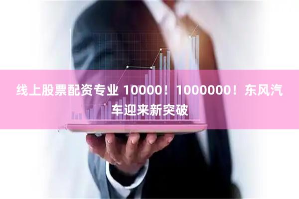 线上股票配资专业 10000！1000000！东风汽车迎来新突破