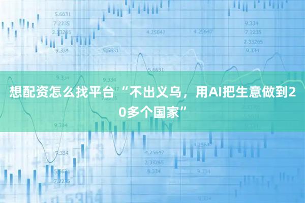 想配资怎么找平台 “不出义乌，用AI把生意做到20多个国家”