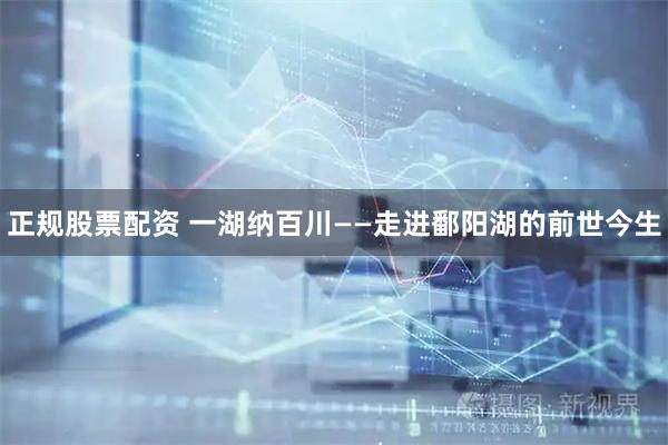 正规股票配资 一湖纳百川——走进鄱阳湖的前世今生