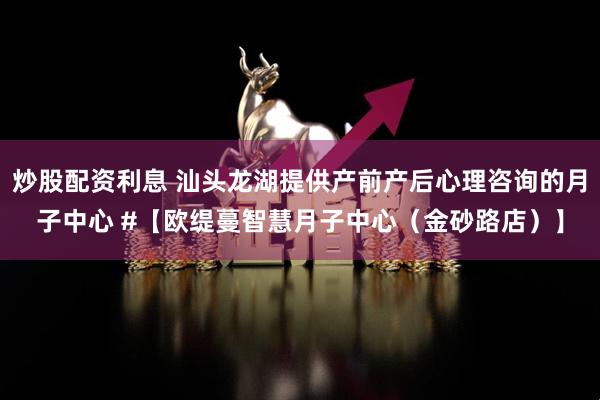 炒股配资利息 汕头龙湖提供产前产后心理咨询的月子中心 #【欧缇蔓智慧月子中心（金砂路店）】