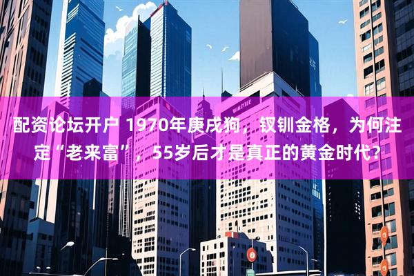 配资论坛开户 1970年庚戌狗，钗钏金格，为何注定“老来富”，55岁后才是真正的黄金时代？