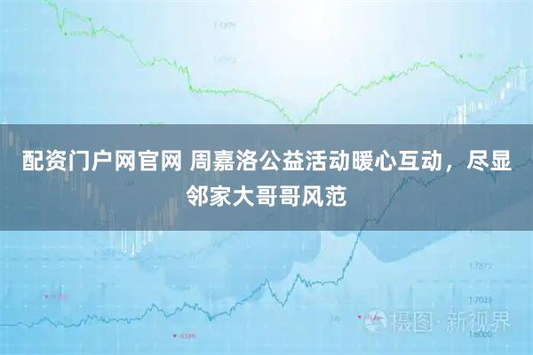 配资门户网官网 周嘉洛公益活动暖心互动，尽显邻家大哥哥风范