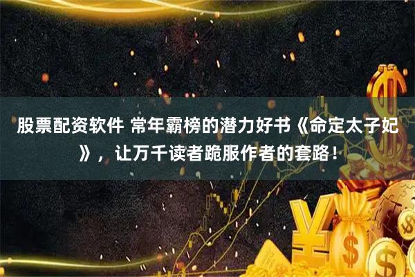 股票配资软件 常年霸榜的潜力好书《命定太子妃》，让万千读者跪服作者的套路！