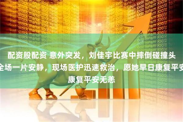 配资股配资 意外突发，刘佳宇比赛中摔倒碰撞头部，全场一片安静，现场医护迅速救治，愿她早日康复平安无恙