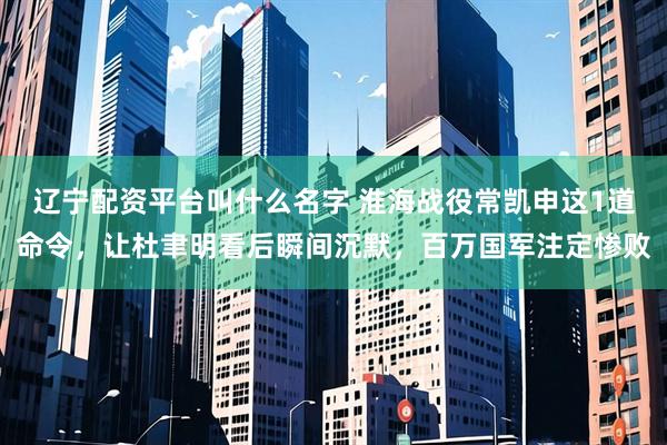 辽宁配资平台叫什么名字 淮海战役常凯申这1道命令，让杜聿明看后瞬间沉默，百万国军注定惨败