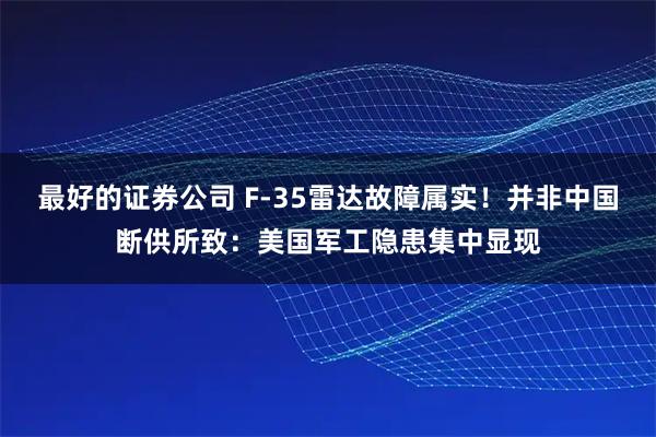 最好的证券公司 F-35雷达故障属实！并非中国断供所致：美国军工隐患集中显现