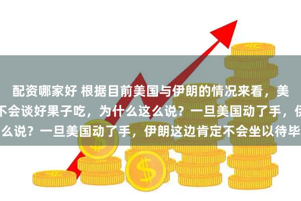 配资哪家好 根据目前美国与伊朗的情况来看，美国如果一旦动手，也绝不会谈好果子吃，为什么这么说？一旦美国动了手，伊朗这边肯定不会坐以待毕
