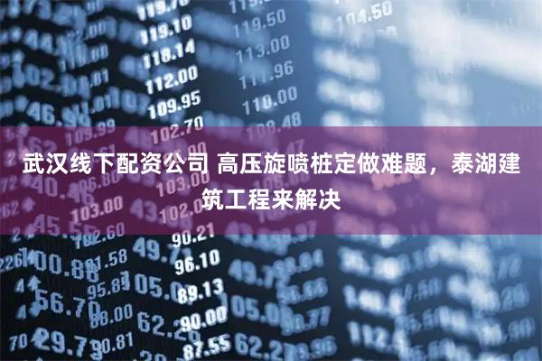 武汉线下配资公司 高压旋喷桩定做难题，泰湖建筑工程来解决