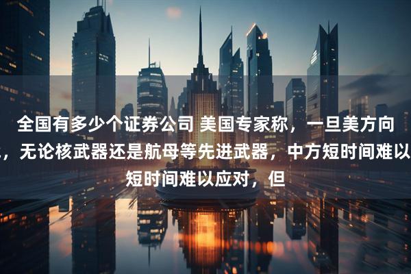全国有多少个证券公司 美国专家称，一旦美方向中方开战，无论核武器还是航母等先进武器，中方短时间难以应对，但