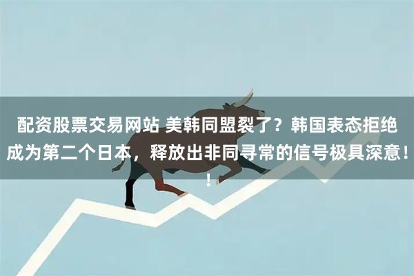 配资股票交易网站 美韩同盟裂了？韩国表态拒绝成为第二个日本，释放出非同寻常的信号极具深意！