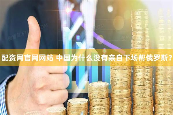 配资网官网网站 中国为什么没有亲自下场帮俄罗斯？