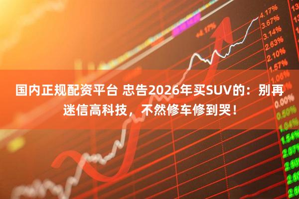 国内正规配资平台 忠告2026年买SUV的：别再迷信高科技，不然修车修到哭！