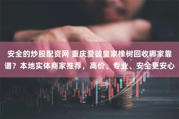 安全的炒股配资网 重庆爱彼皇家橡树回收哪家靠谱？本地实体商家推荐，高价、专业、安全更安心
