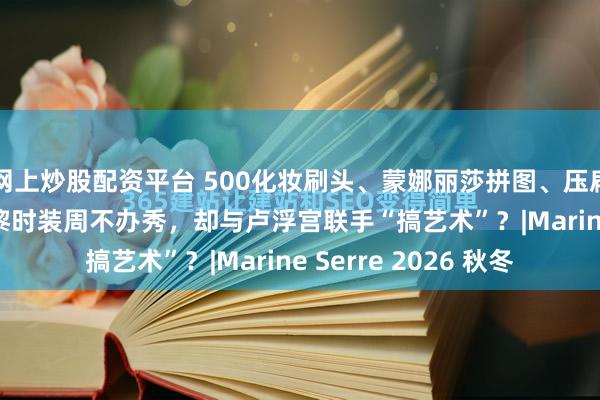 网上炒股配资平台 500化妆刷头、蒙娜丽莎拼图、压扁的颜料管长裙...巴黎时装周不办秀，却与卢浮宫联手“搞艺术”？|Marine Serre 2026 秋冬