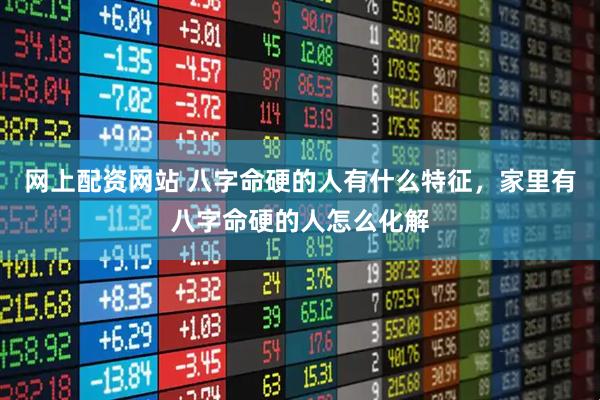 网上配资网站 八字命硬的人有什么特征，家里有八字命硬的人怎么化解