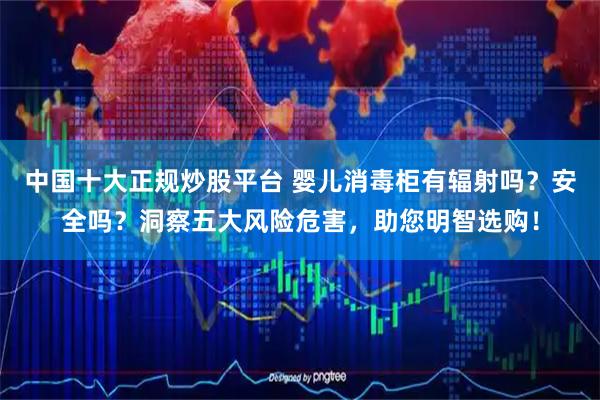 中国十大正规炒股平台 婴儿消毒柜有辐射吗？安全吗？洞察五大风险危害，助您明智选购！