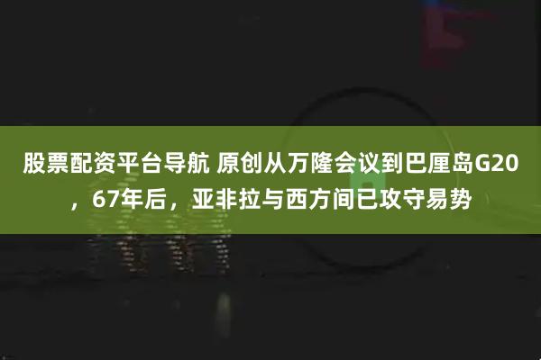 股票配资平台导航 原创从万隆会议到巴厘岛G20，67年后，亚非拉与西方间已攻守易势