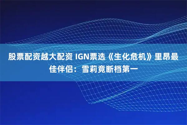 股票配资越大配资 IGN票选《生化危机》里昂最佳伴侣:雪莉竟断档第一