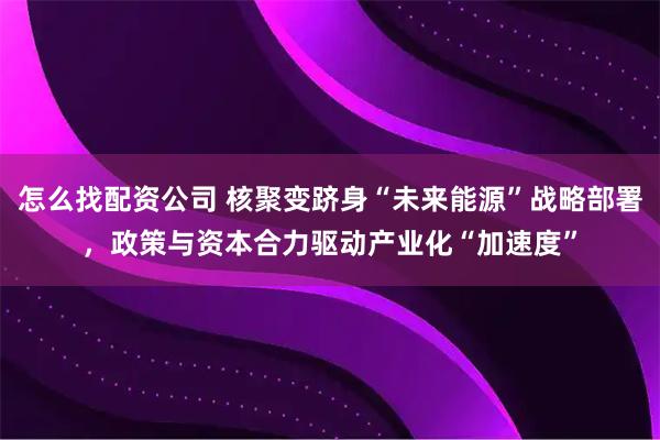 怎么找配资公司 核聚变跻身“未来能源”战略部署,政策与资本合力驱动产业化“加速度”