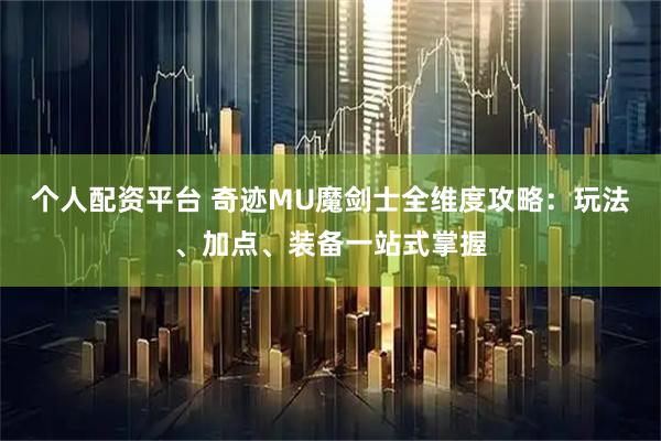 个人配资平台 奇迹MU魔剑士全维度攻略：玩法、加点、装备一站式掌握
