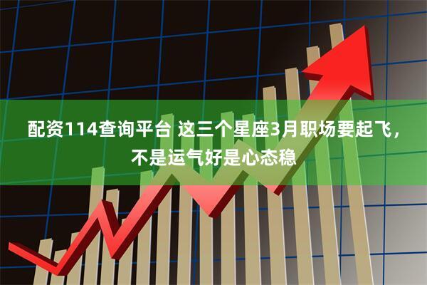 配资114查询平台 这三个星座3月职场要起飞，不是运气好是心态稳
