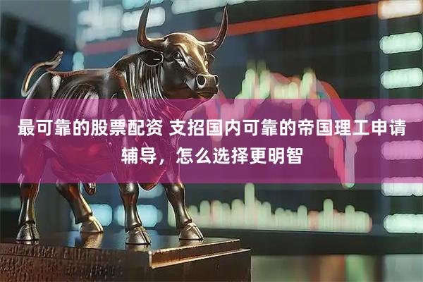 最可靠的股票配资 支招国内可靠的帝国理工申请辅导，怎么选择更明智