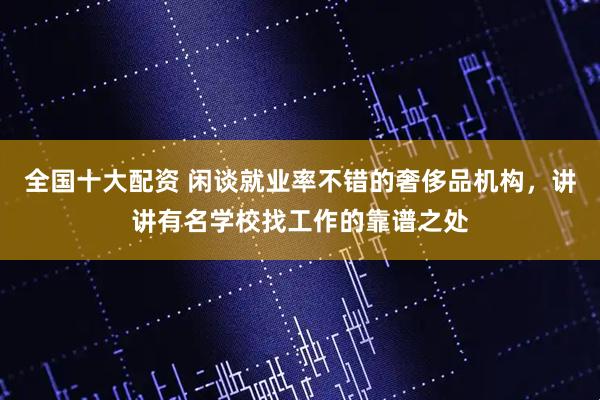 全国十大配资 闲谈就业率不错的奢侈品机构,讲讲有名学校找工作的靠谱之处