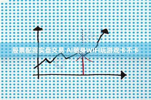 股票配资实盘交易 AI随身WIFI玩游戏卡不卡