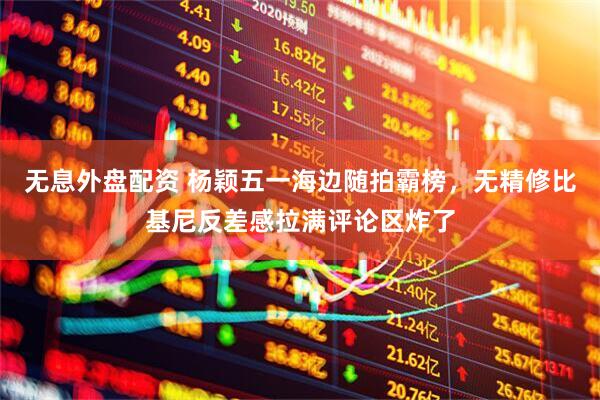 无息外盘配资 杨颖五一海边随拍霸榜，无精修比基尼反差感拉满评论区炸了