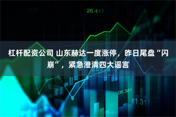 杠杆配资公司 山东赫达一度涨停，昨日尾盘“闪崩”，紧急澄清四大谣言
