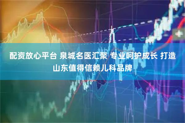 配资放心平台 泉城名医汇聚 专业呵护成长 打造山东值得信赖儿科品牌