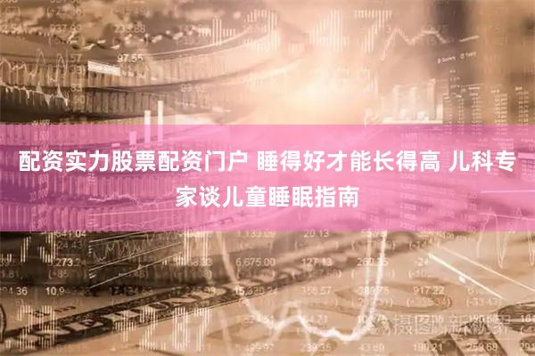 配资实力股票配资门户 睡得好才能长得高 儿科专家谈儿童睡眠指南